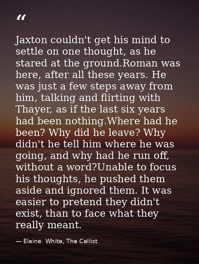 Jaxton couldn't get his mind to settle on one thought, as he stared at the ground.Roman was here, after all these years. — Elaine  White, The Cellist