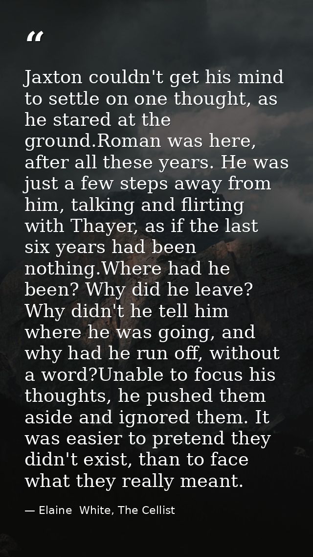 Jaxton couldn't get his mind to settle on one thought, as he stared at the ground.Roman was here, after all these years. — Elaine  White, The Cellist