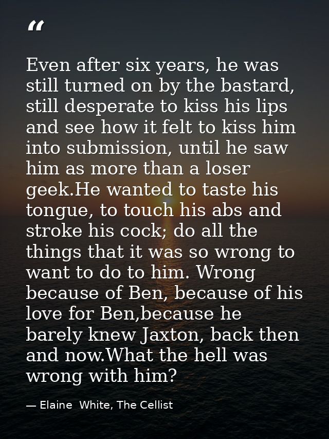 Even after six years, he was still turned on by the bastard, still desperate to kiss his lips and see how it felt to kis — Elaine  White, The Cellist