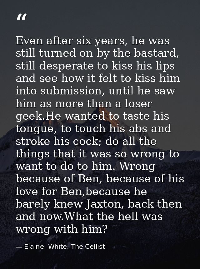 Even after six years, he was still turned on by the bastard, still desperate to kiss his lips and see how it felt to kis — Elaine  White, The Cellist