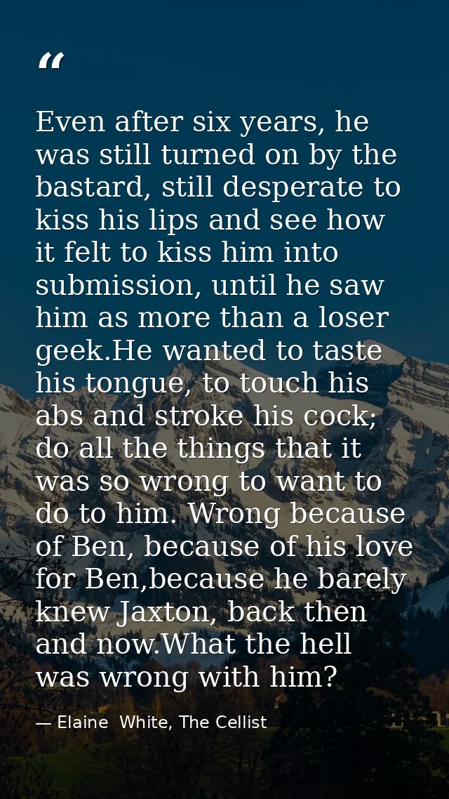 Even after six years, he was still turned on by the bastard, still desperate to kiss his lips and see how it felt to kis — Elaine  White, The Cellist