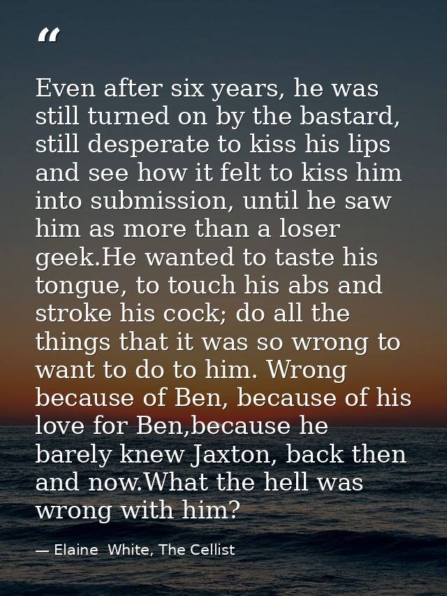 Even after six years, he was still turned on by the bastard, still desperate to kiss his lips and see how it felt to kis — Elaine  White, The Cellist