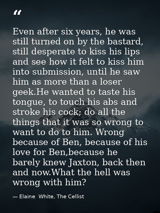 Even after six years, he was still turned on by the bastard, still desperate to kiss his lips and see how it felt to kis — Elaine  White, The Cellist