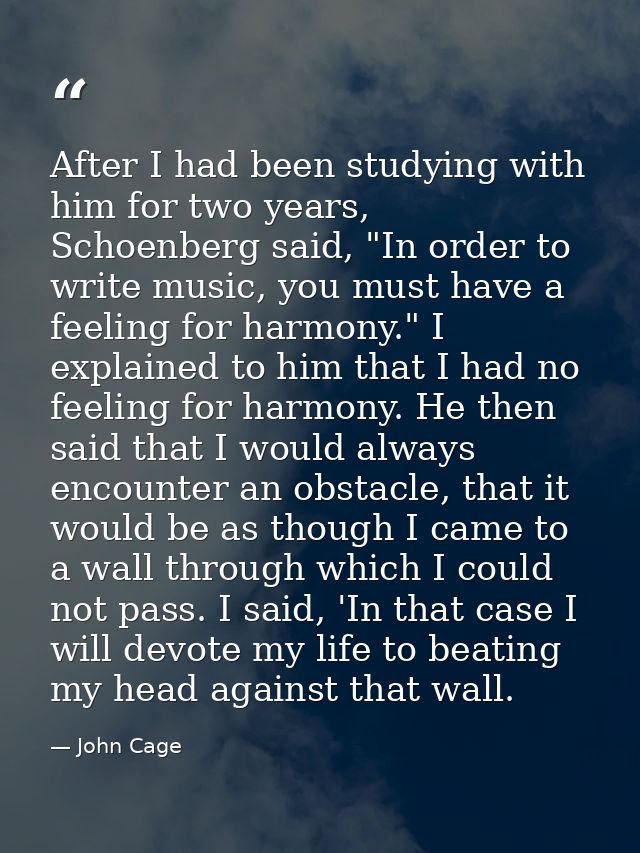 After I had been studying with him for two years, Schoenberg said, "In order to write music, you must have a feeling for — John Cage