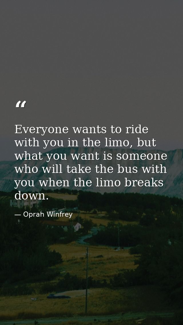 Everyone wants to ride with you in the limo, but what you want is someone who will take the bus with you when the limo b — Oprah Winfrey