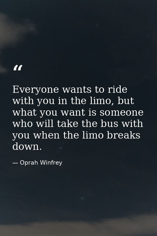 Everyone wants to ride with you in the limo, but what you want is someone who will take the bus with you when the limo b — Oprah Winfrey