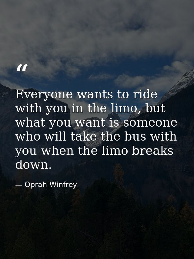 Everyone wants to ride with you in the limo, but what you want is someone who will take the bus with you when the limo b — Oprah Winfrey