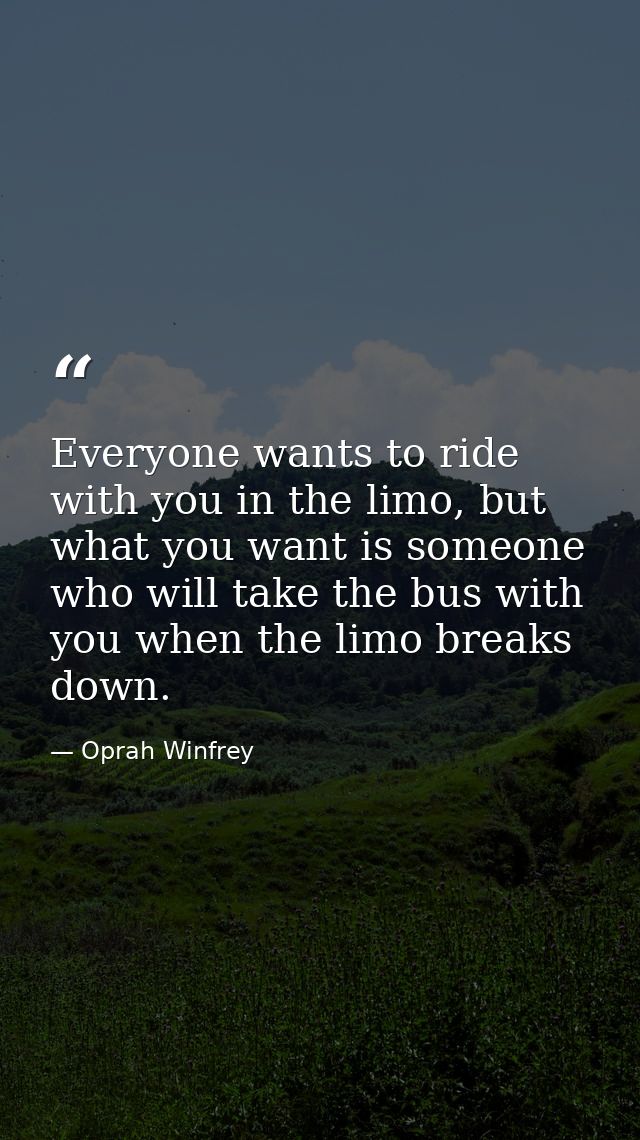 Everyone wants to ride with you in the limo, but what you want is someone who will take the bus with you when the limo b — Oprah Winfrey