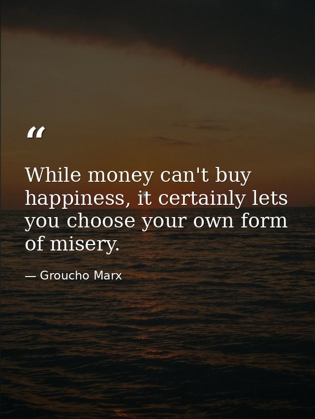 While money can't buy happiness, it certainly lets you choose your own form of misery. — Groucho Marx