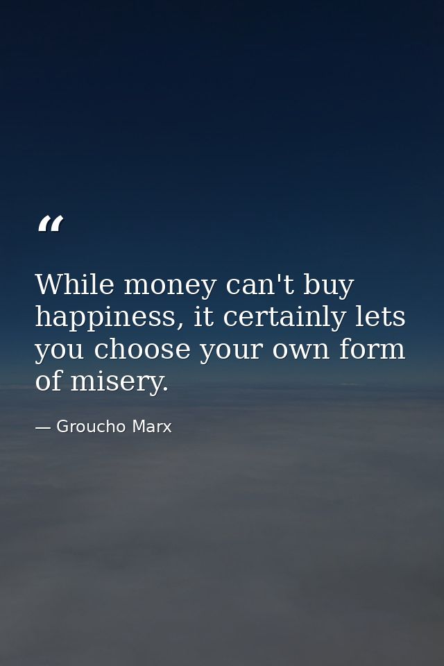 While money can't buy happiness, it certainly lets you choose your own form of misery. — Groucho Marx