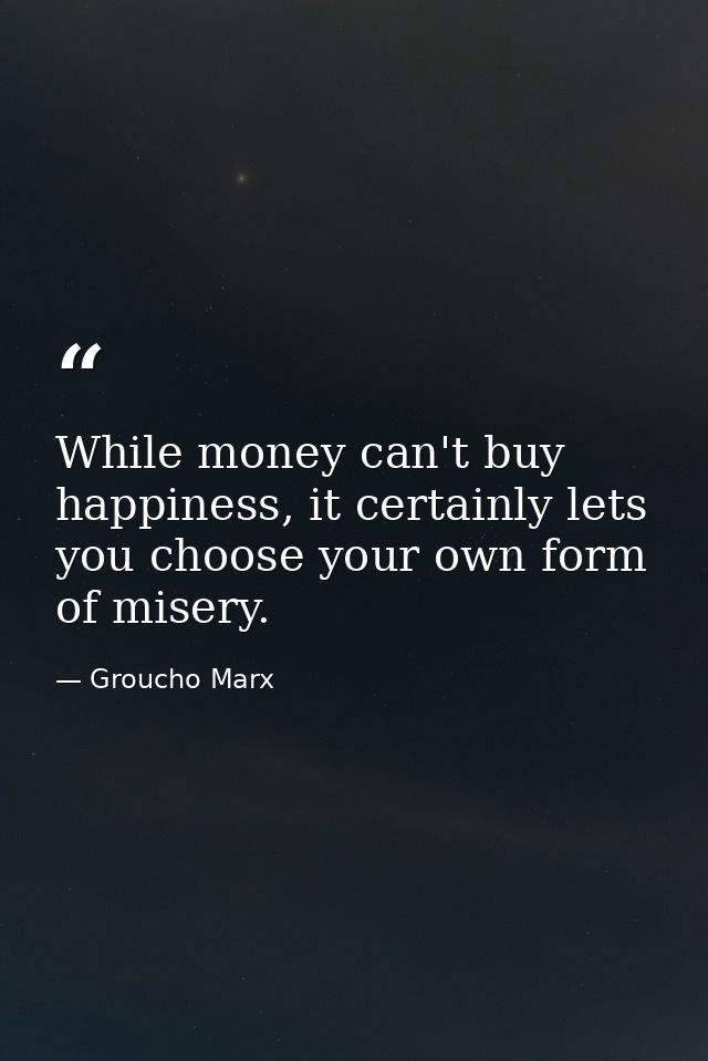 While money can't buy happiness, it certainly lets you choose your own form of misery. — Groucho Marx