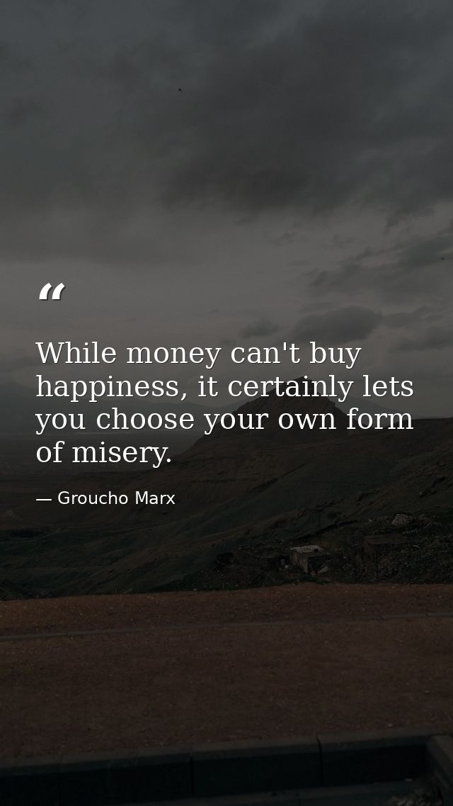 While money can't buy happiness, it certainly lets you choose your own form of misery. — Groucho Marx