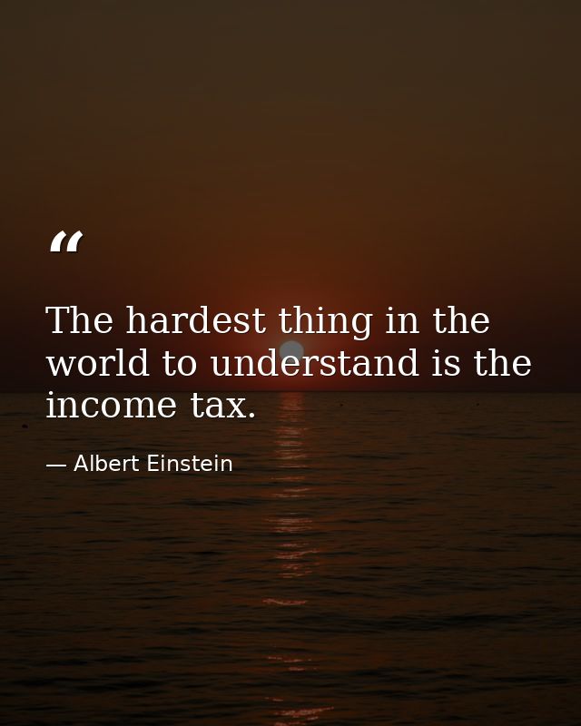 The hardest thing in the world to understand is the income tax. — Albert Einstein