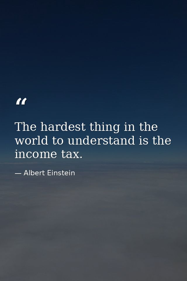 The hardest thing in the world to understand is the income tax. — Albert Einstein