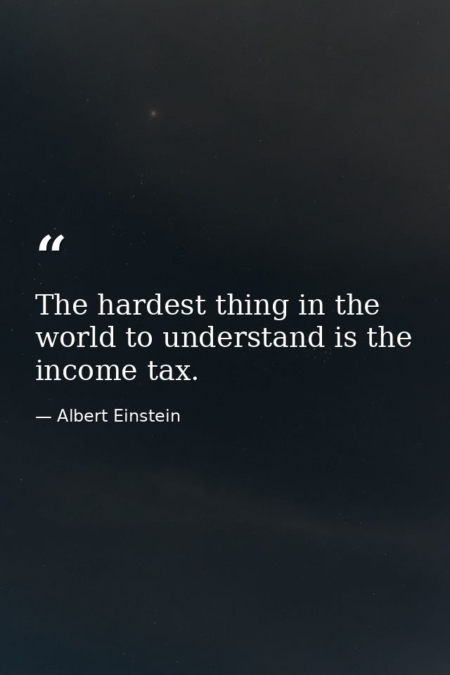 The hardest thing in the world to understand is the income tax. — Albert Einstein