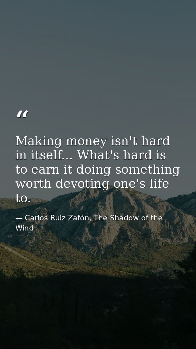 Making money isn't hard in itself... What's hard is to earn it doing something worth devoting one's life to. — Carlos Ruiz Zafón, The Shadow of the Wind