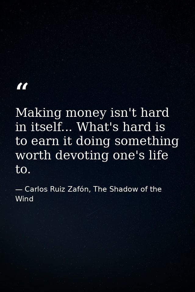 Making money isn't hard in itself... What's hard is to earn it doing something worth devoting one's life to. — Carlos Ruiz Zafón, The Shadow of the Wind