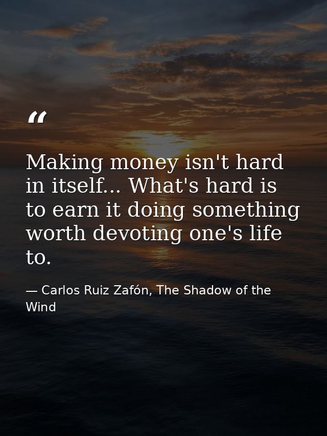 Making money isn't hard in itself... What's hard is to earn it doing something worth devoting one's life to. — Carlos Ruiz Zafón, The Shadow of the Wind