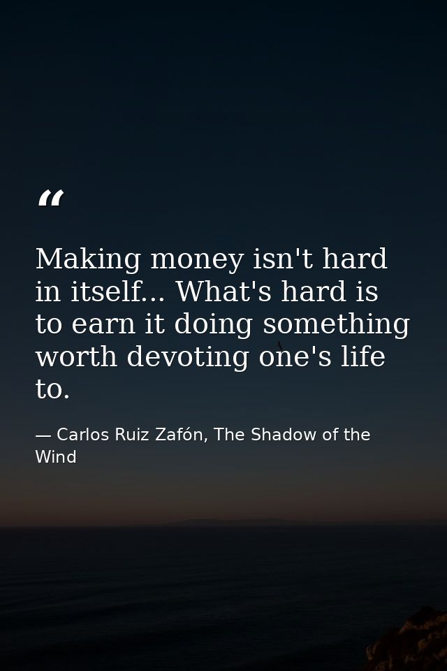 Making money isn't hard in itself... What's hard is to earn it doing something worth devoting one's life to. — Carlos Ruiz Zafón, The Shadow of the Wind