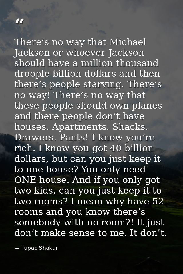 There’s no way that Michael Jackson or whoever Jackson should have a million thousand droople billion dollars and then t — Tupac Shakur