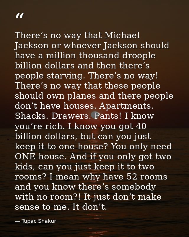 There’s no way that Michael Jackson or whoever Jackson should have a million thousand droople billion dollars and then t — Tupac Shakur