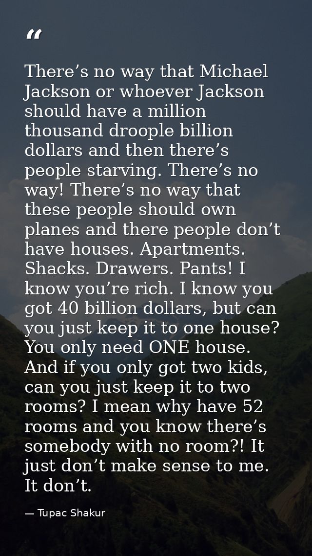 There’s no way that Michael Jackson or whoever Jackson should have a million thousand droople billion dollars and then t — Tupac Shakur