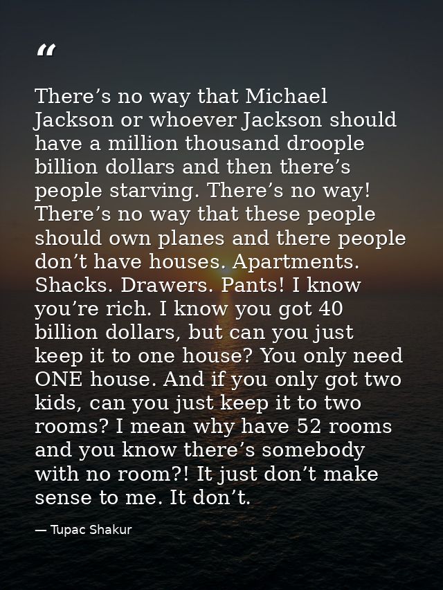 There’s no way that Michael Jackson or whoever Jackson should have a million thousand droople billion dollars and then t — Tupac Shakur