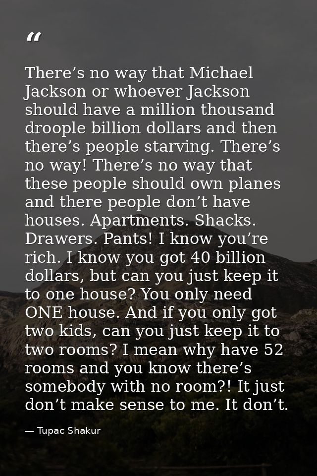 There’s no way that Michael Jackson or whoever Jackson should have a million thousand droople billion dollars and then t — Tupac Shakur
