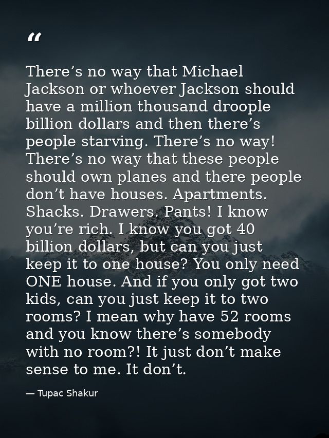 There’s no way that Michael Jackson or whoever Jackson should have a million thousand droople billion dollars and then t — Tupac Shakur