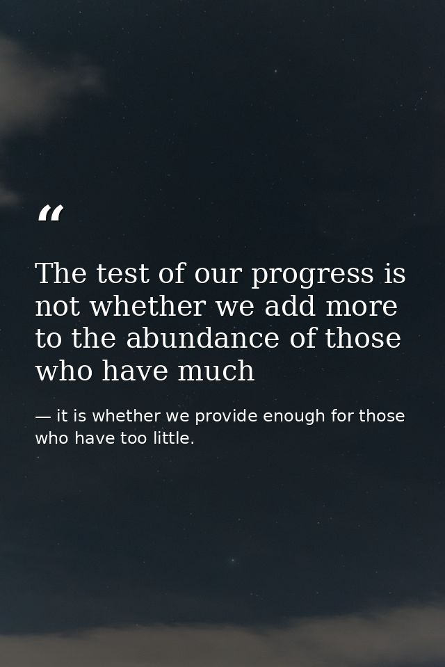 The test of our progress is not whether we add more to the abundance of those who have much — it is whether we provide enough for those who have too little.