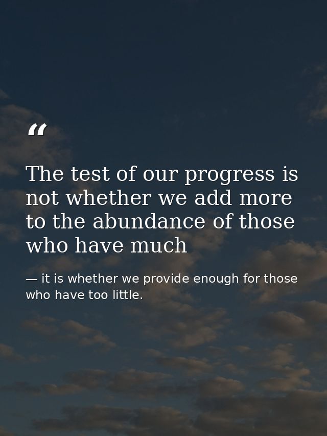 The test of our progress is not whether we add more to the abundance of those who have much — it is whether we provide enough for those who have too little.