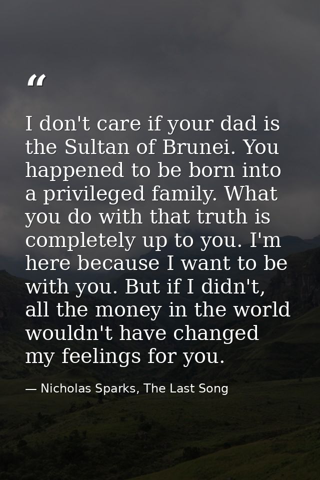 I don't care if your dad is the Sultan of Brunei. You happened to be born into a privileged family. What you do with tha — Nicholas Sparks, The Last Song