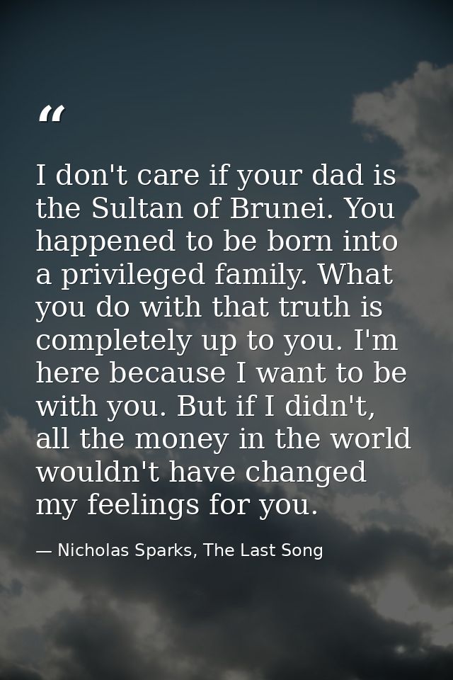 I don't care if your dad is the Sultan of Brunei. You happened to be born into a privileged family. What you do with tha — Nicholas Sparks, The Last Song