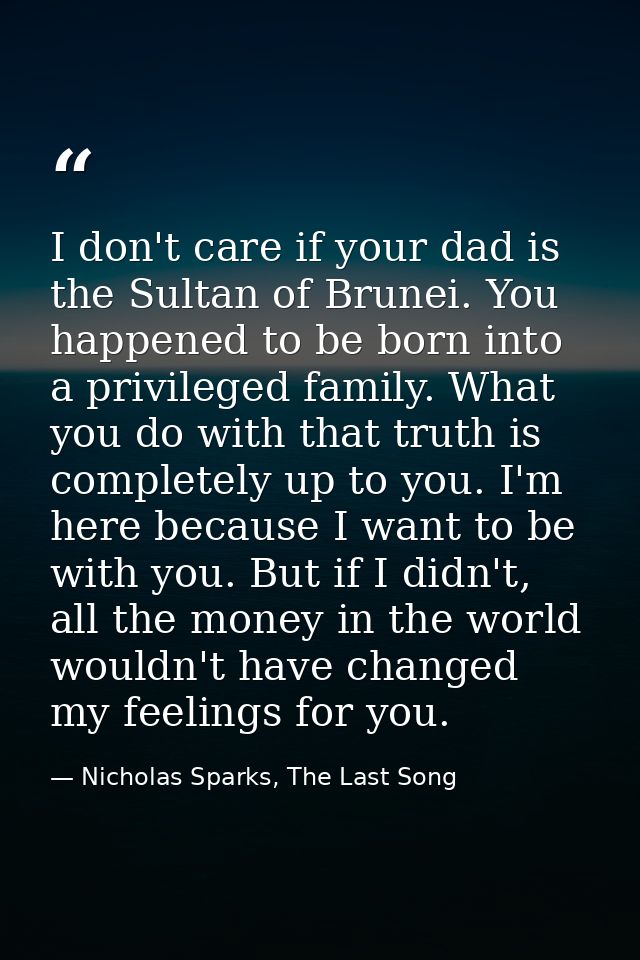 I don't care if your dad is the Sultan of Brunei. You happened to be born into a privileged family. What you do with tha — Nicholas Sparks, The Last Song
