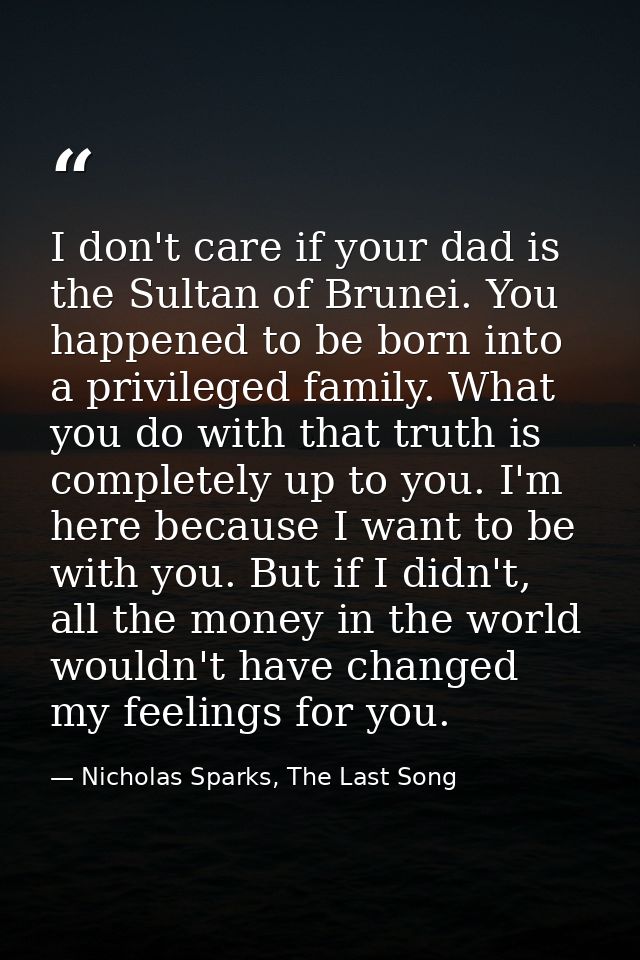 I don't care if your dad is the Sultan of Brunei. You happened to be born into a privileged family. What you do with tha — Nicholas Sparks, The Last Song