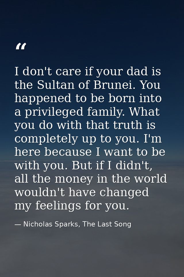 I don't care if your dad is the Sultan of Brunei. You happened to be born into a privileged family. What you do with tha — Nicholas Sparks, The Last Song