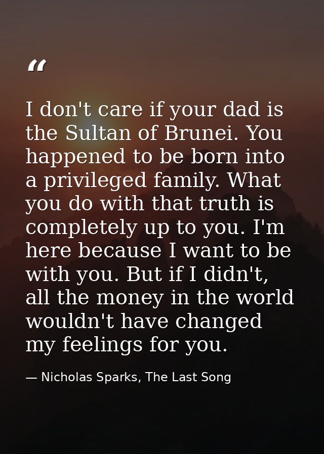 I don't care if your dad is the Sultan of Brunei. You happened to be born into a privileged family. What you do with tha — Nicholas Sparks, The Last Song