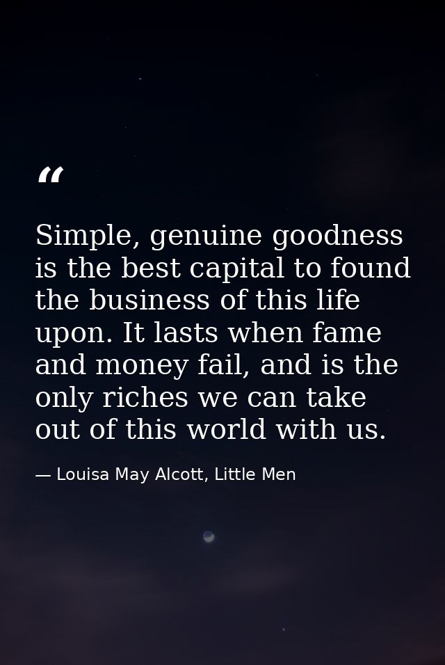 Simple, genuine goodness is the best capital to found the business of this life upon. It lasts when fame and money fail, — Louisa May Alcott, Little Men