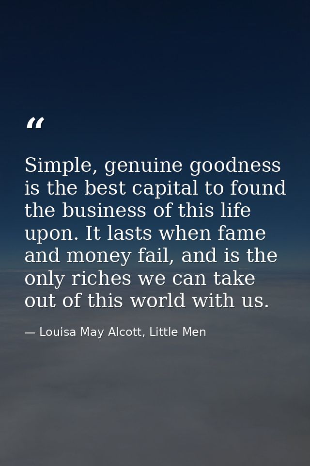 Simple, genuine goodness is the best capital to found the business of this life upon. It lasts when fame and money fail, — Louisa May Alcott, Little Men