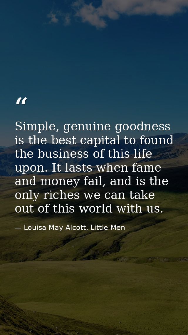 Simple, genuine goodness is the best capital to found the business of this life upon. It lasts when fame and money fail, — Louisa May Alcott, Little Men