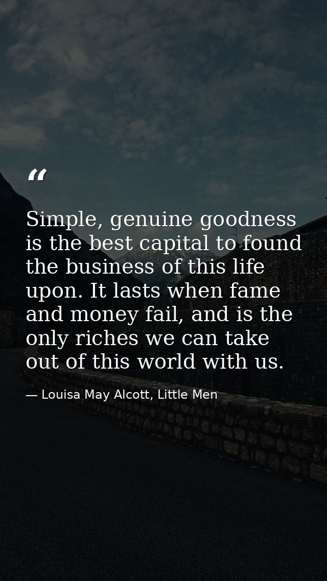 Simple, genuine goodness is the best capital to found the business of this life upon. It lasts when fame and money fail, — Louisa May Alcott, Little Men