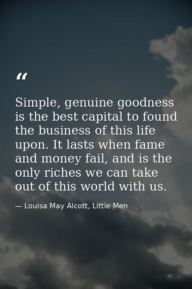 Simple, genuine goodness is the best capital to found the business of this life upon. It lasts when fame and money fail, — Louisa May Alcott, Little Men