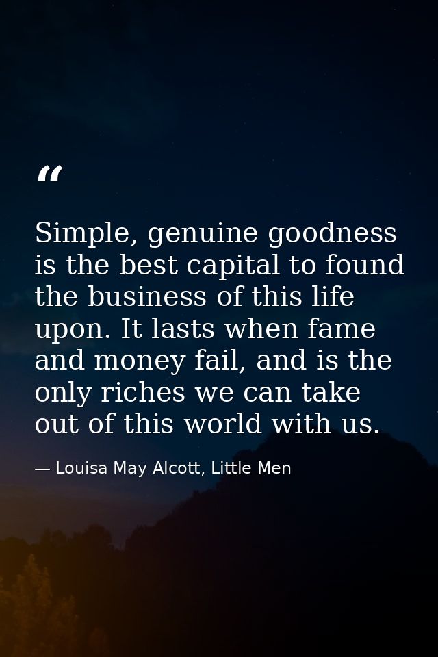 Simple, genuine goodness is the best capital to found the business of this life upon. It lasts when fame and money fail, — Louisa May Alcott, Little Men