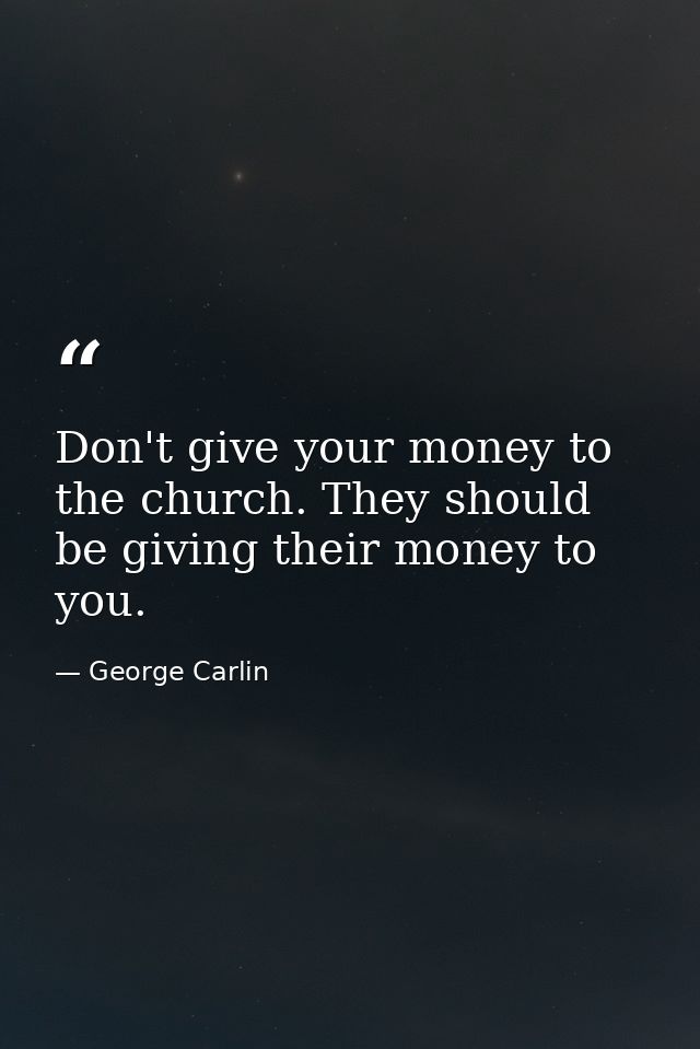 Don't give your money to the church. They should be giving their money to you. — George Carlin