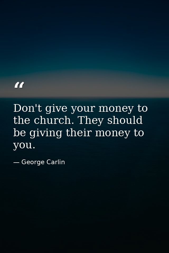 Don't give your money to the church. They should be giving their money to you. — George Carlin