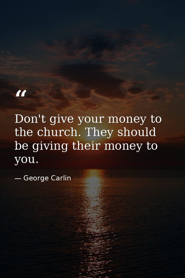 Don't give your money to the church. They should be giving their money to you. — George Carlin