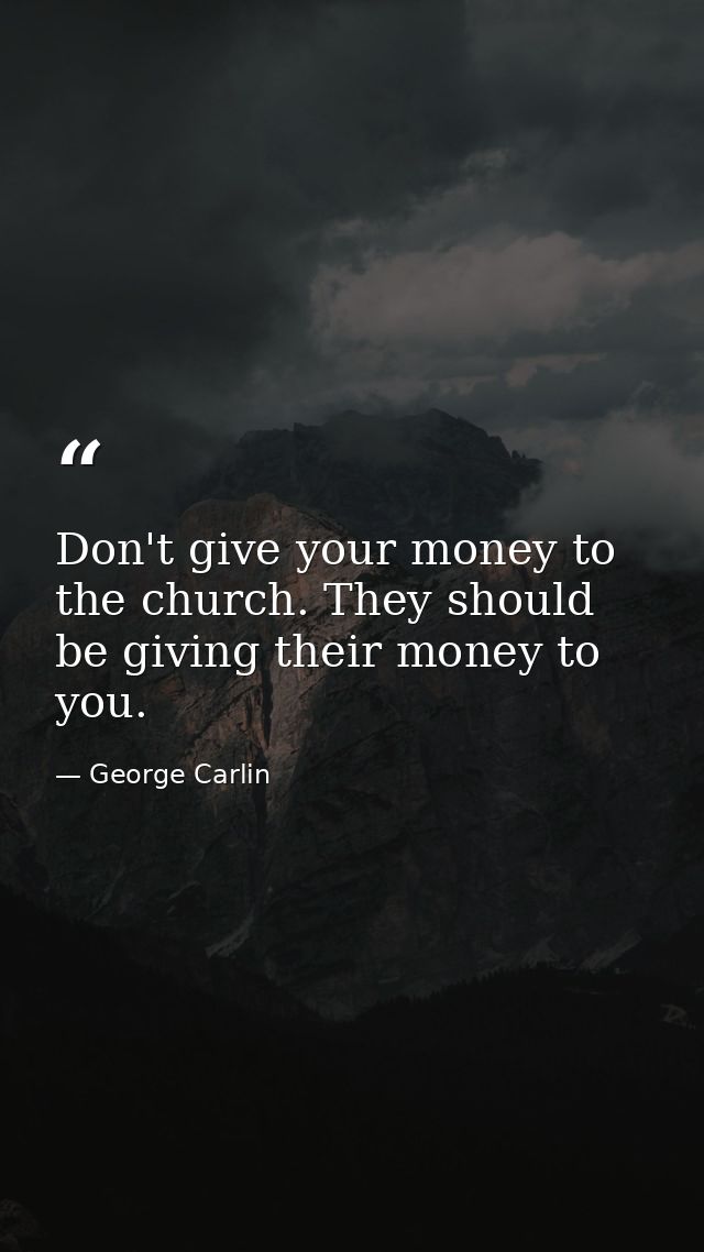 Don't give your money to the church. They should be giving their money to you. — George Carlin
