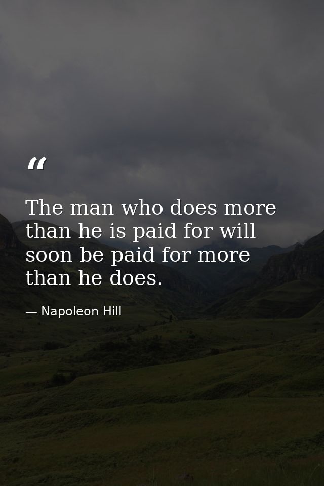 The man who does more than he is paid for will soon be paid for more than he does. — Napoleon Hill