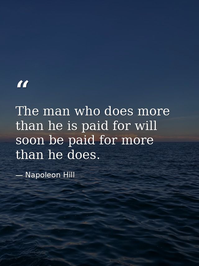 The man who does more than he is paid for will soon be paid for more than he does. — Napoleon Hill