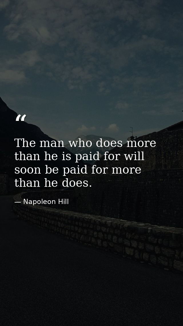 The man who does more than he is paid for will soon be paid for more than he does. — Napoleon Hill